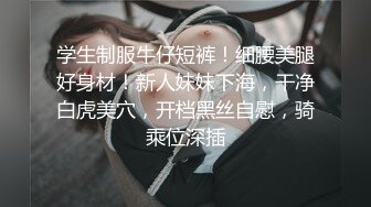 学生制服牛仔短裤！细腰美腿好身材！新人妹妹下海，干净白虎美穴，开档黑丝自慰，骑乘位深插