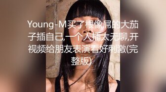 Young-M买了根像屌的大茄子插自己,一个人插太无聊,开视频给朋友表演看好刺激(完整版) 