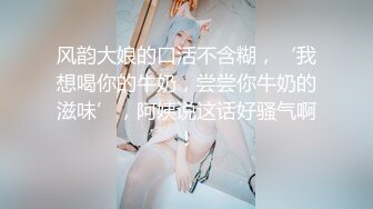 风韵大娘的口活不含糊，‘我想喝你的牛奶，尝尝你牛奶的滋味’，阿姨说这话好骚气啊！