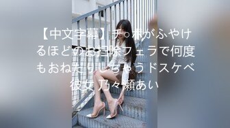 【中文字幕】チ○ポがふやけるほどのお扫除フェラで何度もおねだりしちゃうドスケベ彼女 乃々瀬あい