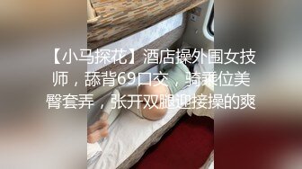 【小马探花】酒店操外围女技师，舔背69口交，骑乘位美臀套弄，张开双腿迎接操的爽