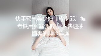 快手骚气美少妇『皮卡邱』被老铁用肛塞调教 后入快速抽插爽的呻吟连连