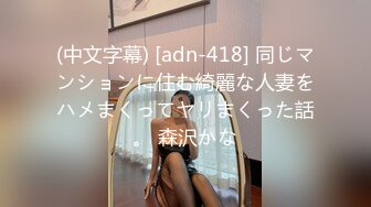 (中文字幕) [adn-418] 同じマンションに住む綺麗な人妻をハメまくってヤリまくった話。 森沢かな