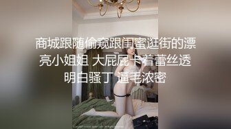 商城跟随偷窥跟闺蜜逛街的漂亮小姐姐 大屁屁卡着蕾丝透明白骚丁 逼毛浓密