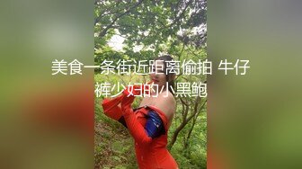 美食一条街近距离偷拍 牛仔裤少妇的小黑鲍