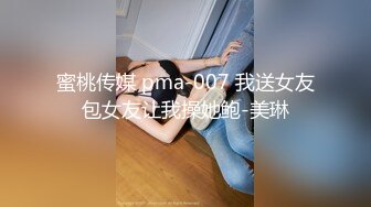 蜜桃传媒 pma-007 我送女友包女友让我操她鲍-美琳