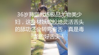 36岁舞蹈教练极品尤物美少妇，这身材妖蛇般地灵活舌头的舔功还会转弯卷舌，真是毒龙的好舌头！