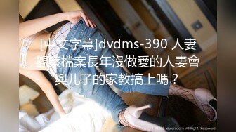 [中文字幕]dvdms-390 人妻觀察檔案長年沒做愛的人妻會與儿子的家教搞上嗎？