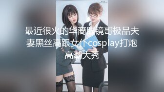 最近很火的华裔眼镜哥极品夫妻黑丝高跟女仆cosplay打炮高潮大秀