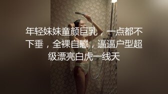 年轻妹妹童颜巨乳，一点都不下垂，全裸自慰，逼逼户型超级漂亮白虎一线天