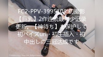 FC2-PPV-3995108 初撮影【巨乳】2作连続最年少记录更新。【神待ち】を保护して初パイズuri・初生插入・初中出しの三冠达成です