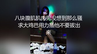 八块腹肌肌肉男没想到那么骚 求大鸡巴用力插他不要拔出来