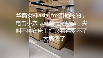 华裔女神asia_fox直播啪啪，电击小穴，高潮全身痉挛，尖叫不停在床上打滚看得受不了，太刺激了