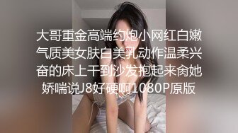 大哥重金高端约炮小网红白嫩气质美女肤白美乳动作温柔兴奋的床上干到沙发抱起来肏她娇喘说J8好硬啊1080P原版