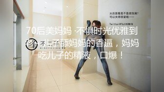 70后美妈妈 ·不惧时光优雅到老~ 儿子舔妈妈的香逼，妈妈吃儿子的精液，口爆！