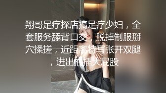 翔哥足疗探店搞足疗少妇，全套服务舔背口交，脱掉制服掰穴揉搓，近距离特写张开双腿，进出抽插大屁股