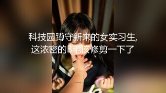 科技园蹲守新来的女实习生,这浓密的B毛该修剪一下了