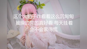 这个大奶子咋看着这么沉甸甸 被操的晃的真好看 每天挂着会不会累得慌