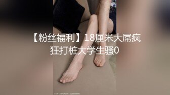 【粉丝福利】18厘米大屌疯狂打桩大学生骚0