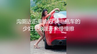 沟厕近距离偷拍 骑电瓶车的少妇 把B拨开来慢慢擦