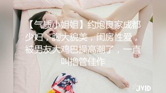 【气质小姐姐】约炮良家成都少妇，胸大貌美，闺房性爱，被男友大鸡巴操高潮了，一直叫撸管佳作