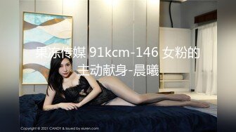 果冻传媒 91kcm-146 女粉的主动献身-晨曦