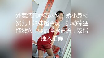 外表清纯乖巧妹妹！娇小身材贫乳！妹妹超会玩，振动棒猛捅嫩穴，爽的淫水直流，双指插入扣弄