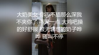 大奶美女 你再不插那么深我不夹你了 再深一点 大鸡吧操的好舒服 被无套怼的奶子哗哗 骚叫不停