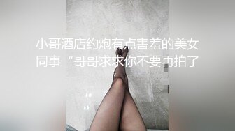 小哥酒店约炮有点害羞的美女同事“哥哥求求你不要再拍了”