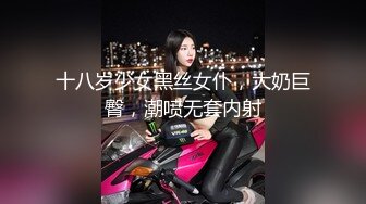 十八岁少女黑丝女仆，大奶巨臀，潮喷无套内射