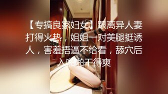 【专搞良家妇女】跟离异人妻打得火热，姐姐一对美腿挺诱人，害羞捂逼不给看，舔穴后入啪啪干得爽