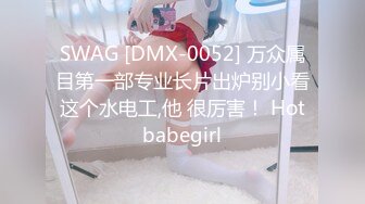 SWAG [DMX-0052] 万众属目第一部专业长片出炉别小看这个水电工,他 很厉害！ Hotbabegirl