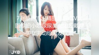 7月最新流出精品厕拍KTV女厕偷拍小姐尿尿美女如云戴帽美女主动给男友吹箫