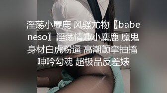 淫荡小麋鹿 风骚尤物〖babeneso〗淫荡情趣小麋鹿 魔鬼身材白虎粉逼 高潮颤挛抽搐 呻吟勾魂 超极品反差婊