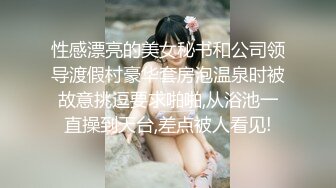 性感漂亮的美女秘书和公司领导渡假村豪华套房泡温泉时被故意挑逗要求啪啪,从浴池一直操到天台,差点被人看见!