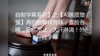 自制字幕系列】之【AI画质增强】再约锁骨纹身妹，露脸吞精，狂艹不止，大汗淋漓！外挂字幕