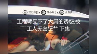 工程师受不了大屌的诱惑,被工人无套狂艹 下集