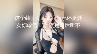 这个韩国女人真心漂亮还是处女你敢信！？ 就是对话听不懂