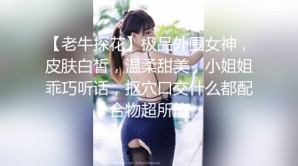 【老牛探花】极品外围女神，皮肤白皙，温柔甜美，小姐姐乖巧听话，抠穴口交什么都配合物超所值