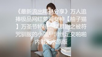 《最新流出精品分享》万人追捧极品网红萝莉女神【柚子猫】万圣节特辑，情景剧之被符咒驯服的小僵尸黑丝足交啪啪内射无水原版