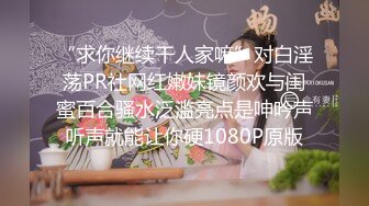 “求你继续干人家嘛”对白淫荡PR社网红嫩妹镜颜欢与闺蜜百合骚水泛滥亮点是呻吟声听声就能让你硬1080P原版