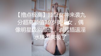 【撸点极高】顶级女神来袭九分超高颜值19岁美少女，偶像明星级别颜值，道具插逼淫水横流美极了