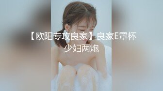 【欧阳专攻良家】良家E罩杯少妇两炮