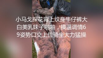 小马戈探花背上纹身牛仔裤大白美乳妹子啪啪，摸逼调情69姿势口交上位骑坐大力猛操