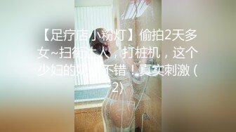 【足疗店小粉灯】偷拍2天多女~扫街达人，打桩机，这个少妇的奶子不错！真实刺激 (2)