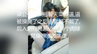 柒公子爆操翘臀天菜帅逼,逼被操爽了之后连套都不戴了,后入的视角超级绝,两个肉球晃操得水波荡漾