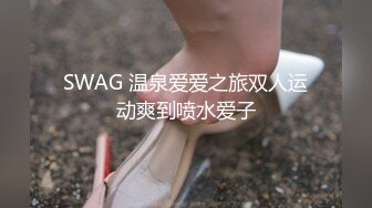 SWAG 温泉爱爱之旅双人运动爽到喷水爱子