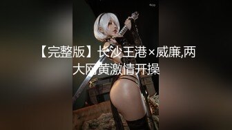 【完整版】长沙王港×威廉,两大网黄激情开操