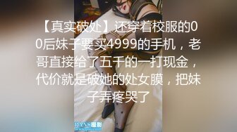 【真实破处】还穿着校服的00后妹子要买4999的手机，老哥直接给了五千的一打现金，代价就是破她的处女膜，把妹子弄疼哭了