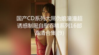 国产CD系列大屌伪娘潼潼超诱惑制服自慰吞精系列16部高清合集 (9)